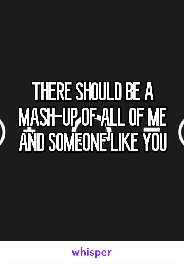 THERE SHOULD BE A MASH-UP OF ALL OF ME AND SOMEONE LIKE YOU
