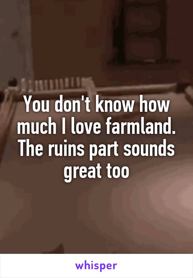 You don't know how much I love farmland. The ruins part sounds great too