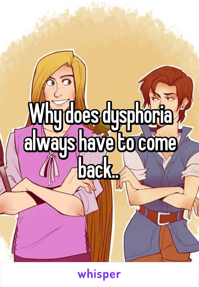 Why does dysphoria always have to come back.. 