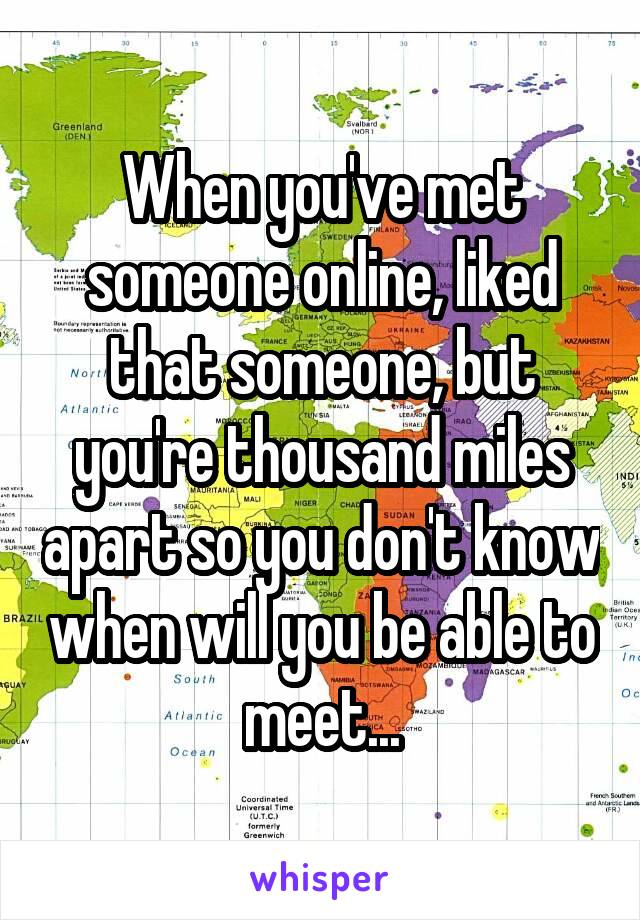 When you've met someone online, liked that someone, but you're thousand miles apart so you don't know when will you be able to meet...