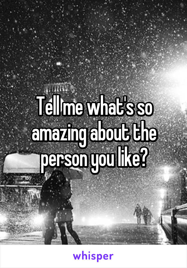 Tell me what's so amazing about the person you like?