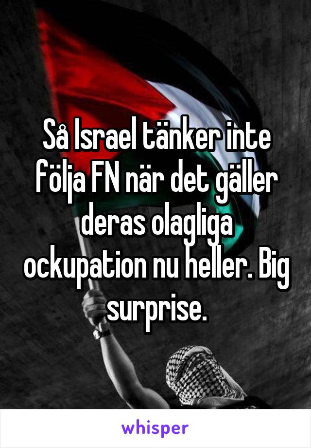 Så Israel tänker inte följa FN när det gäller deras olagliga ockupation nu heller. Big surprise.