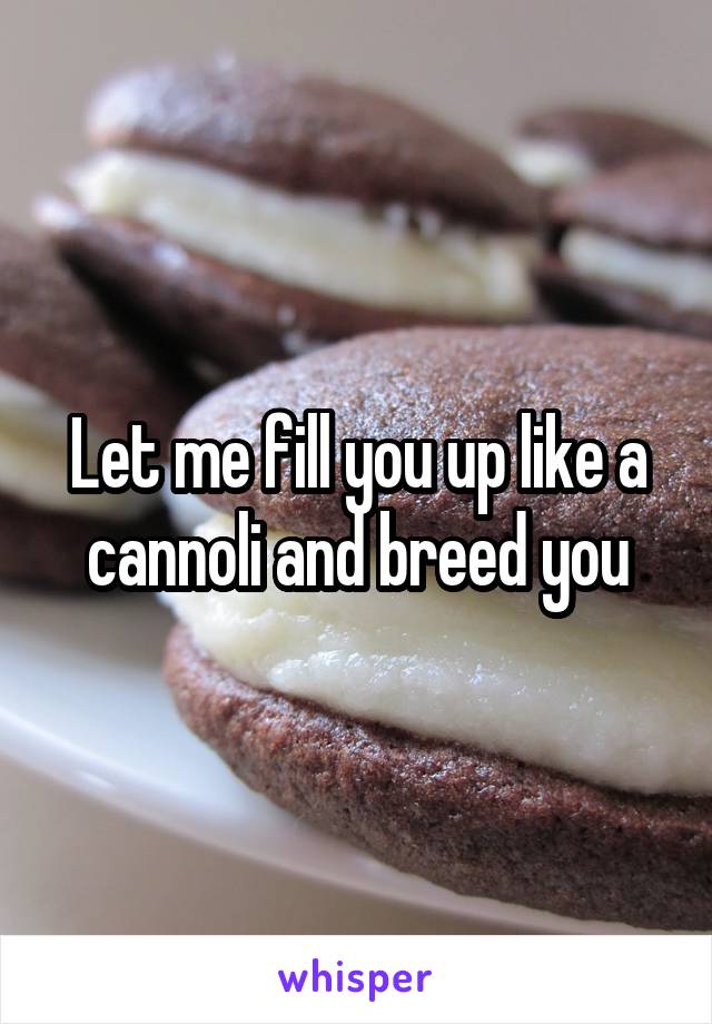 Let me fill you up like a cannoli and breed you