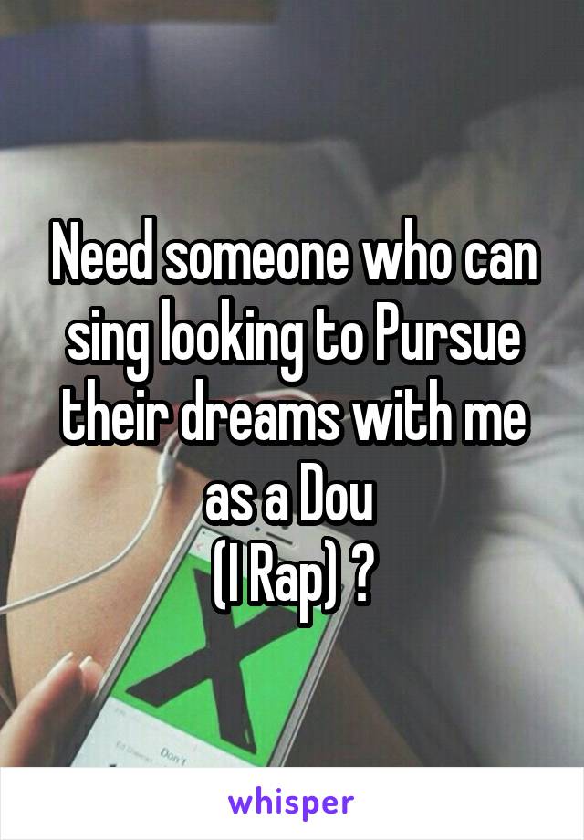 Need someone who can sing looking to Pursue their dreams with me as a Dou 
(I Rap) 😊