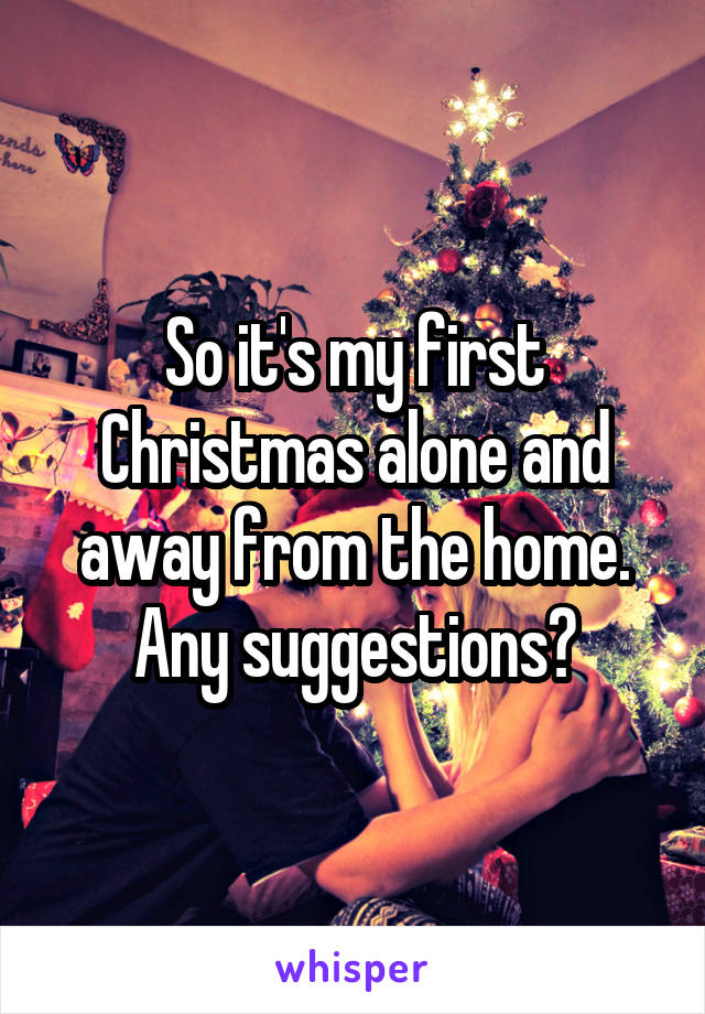 So it's my first Christmas alone and away from the home. Any suggestions?