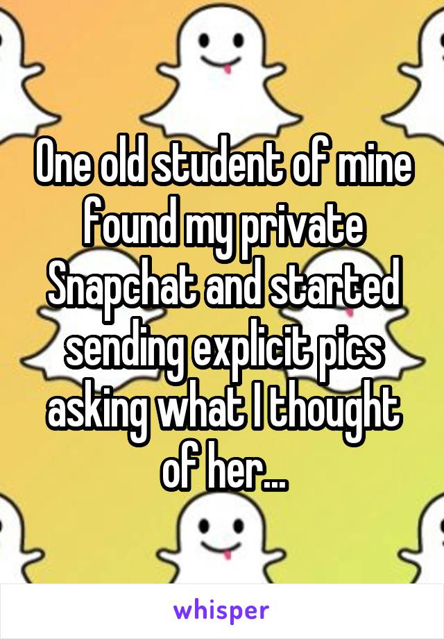 One old student of mine found my private Snapchat and started sending explicit pics asking what I thought of her...