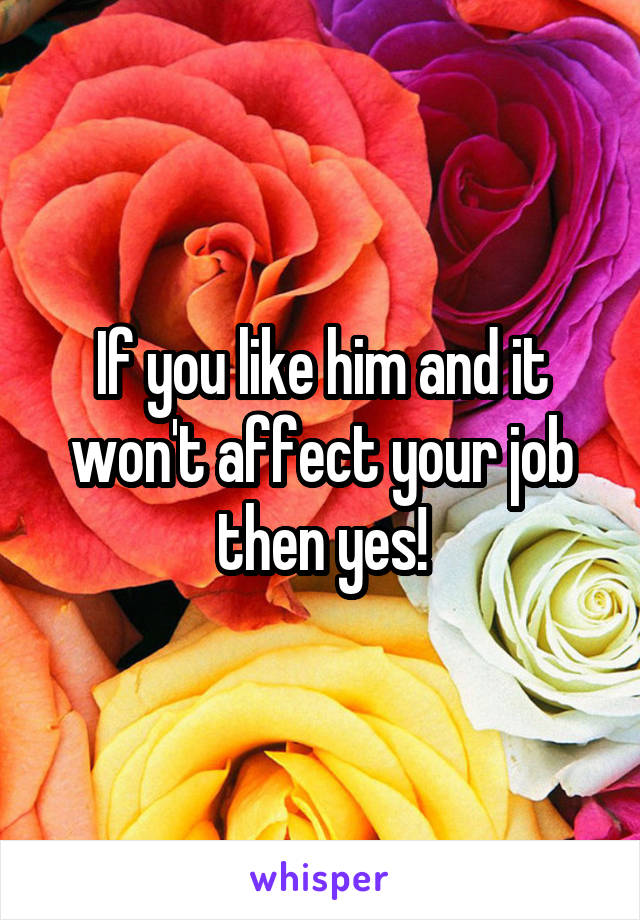 If you like him and it won't affect your job then yes!