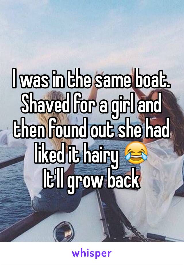 I was in the same boat. Shaved for a girl and then found out she had liked it hairy 😂
It'll grow back