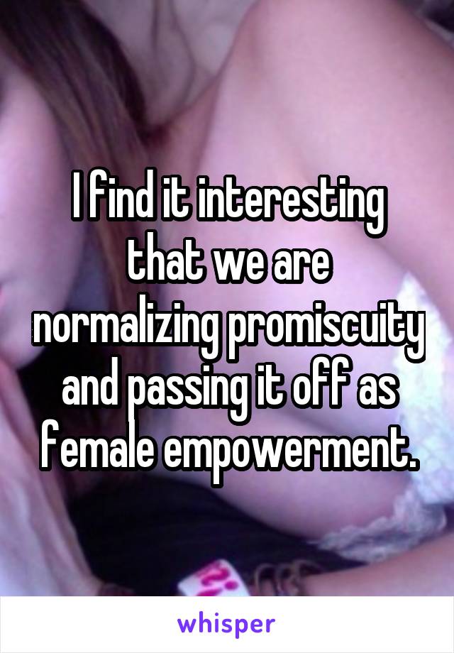 I find it interesting that we are normalizing promiscuity and passing it off as female empowerment.