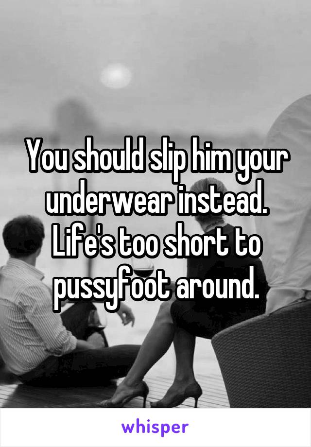 You should slip him your underwear instead.
Life's too short to pussyfoot around.