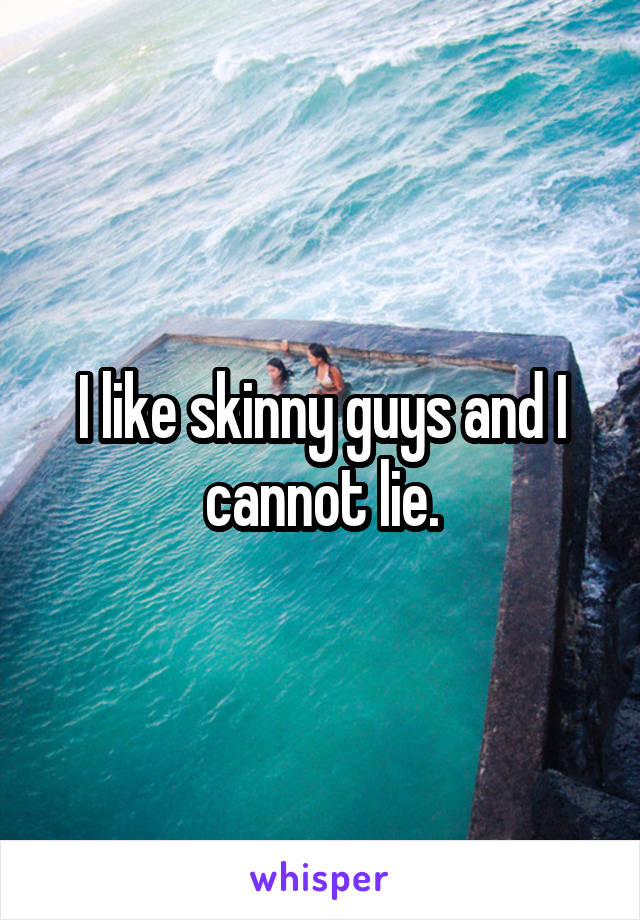 I like skinny guys and I cannot lie.