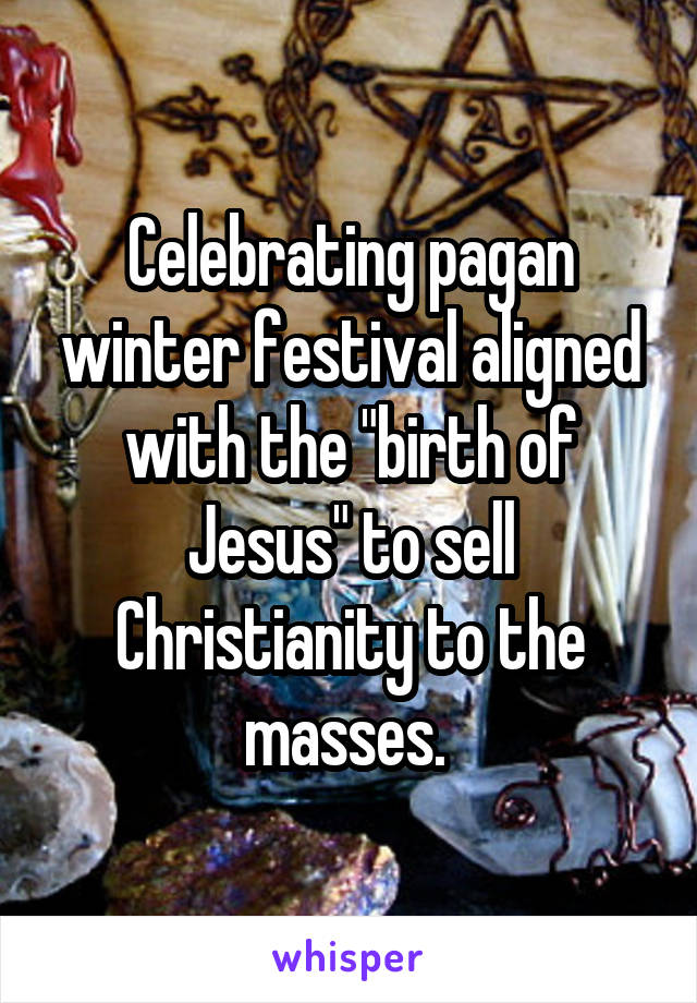 Celebrating pagan winter festival aligned with the "birth of Jesus" to sell Christianity to the masses. 