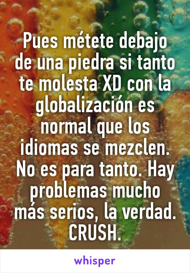 Pues métete debajo de una piedra si tanto te molesta XD con la globalización es normal que los idiomas se mezclen. No es para tanto. Hay problemas mucho más serios, la verdad.
CRUSH.