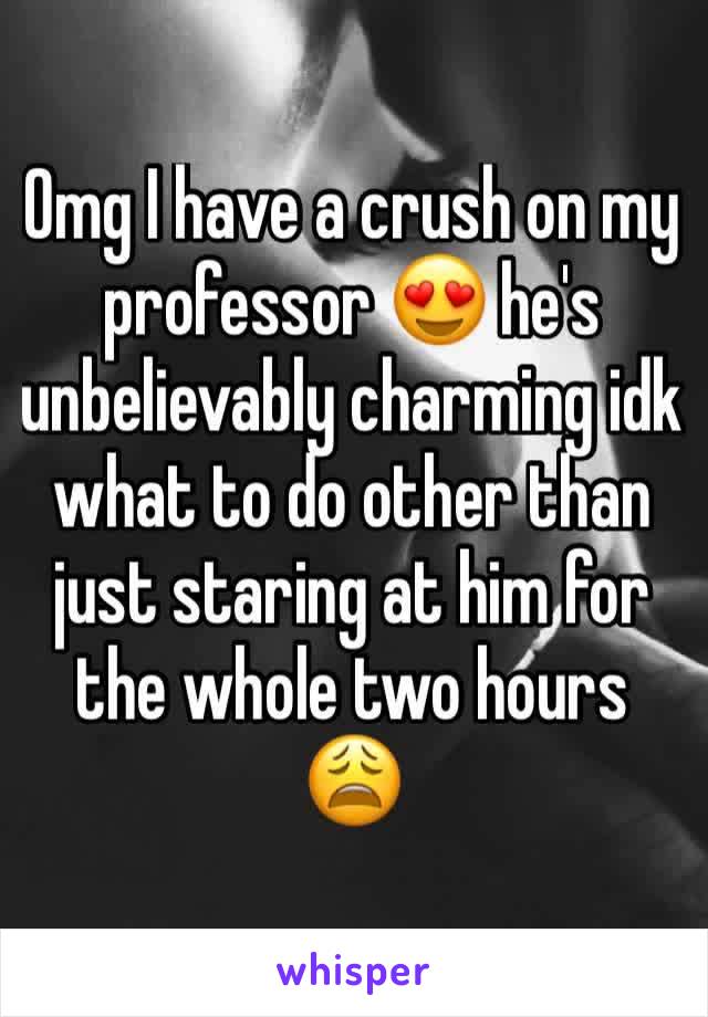 Omg I have a crush on my professor 😍 he's unbelievably charming idk what to do other than just staring at him for the whole two hours 😩