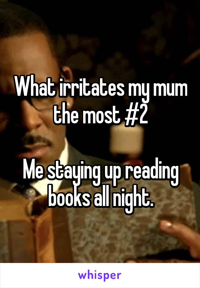 What irritates my mum the most #2

Me staying up reading books all night.