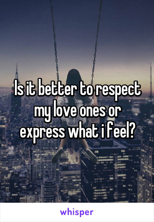 Is it better to respect my love ones or express what i feel?