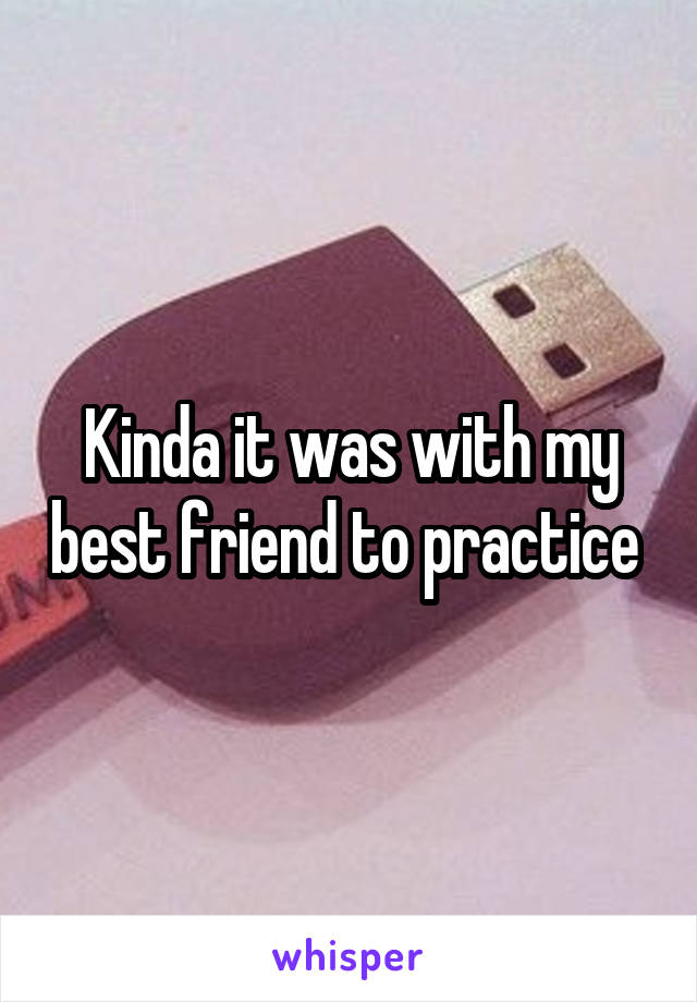 Kinda it was with my best friend to practice 