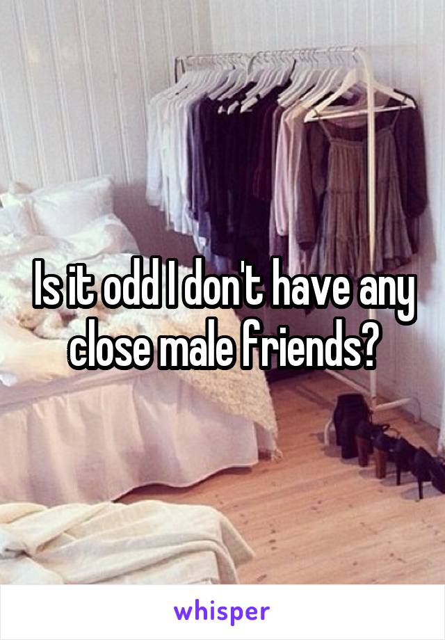 Is it odd I don't have any close male friends?