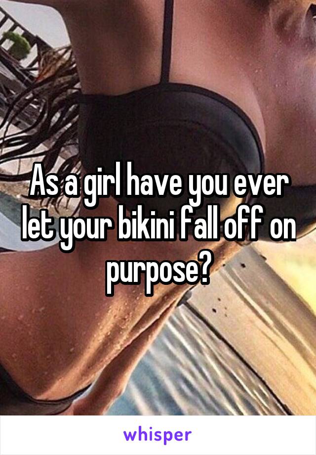 As a girl have you ever let your bikini fall off on purpose?