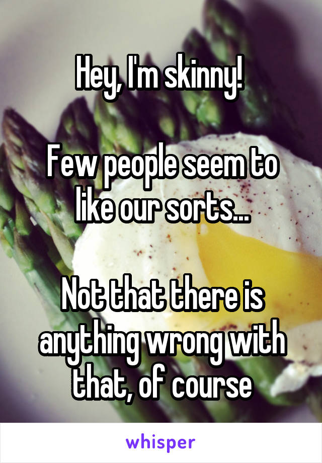 Hey, I'm skinny! 

Few people seem to like our sorts...

Not that there is anything wrong with that, of course