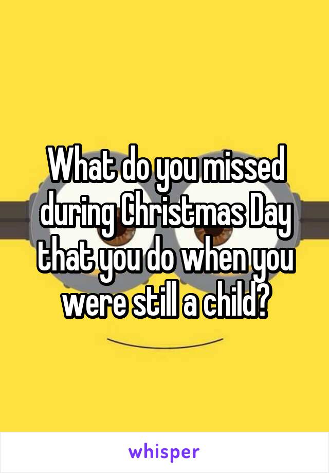 What do you missed during Christmas Day that you do when you were still a child?