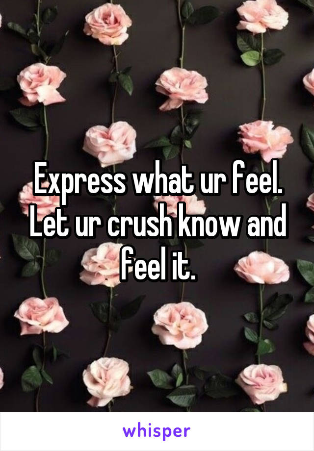 Express what ur feel. Let ur crush know and feel it.