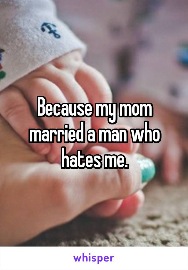 Because my mom married a man who hates me.