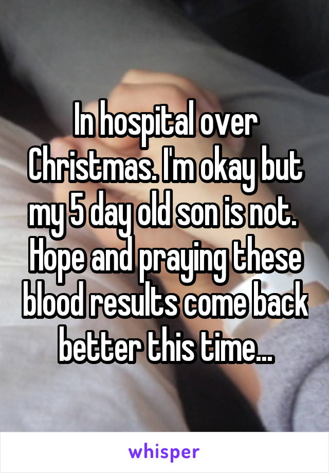 In hospital over Christmas. I'm okay but my 5 day old son is not. 
Hope and praying these blood results come back better this time...