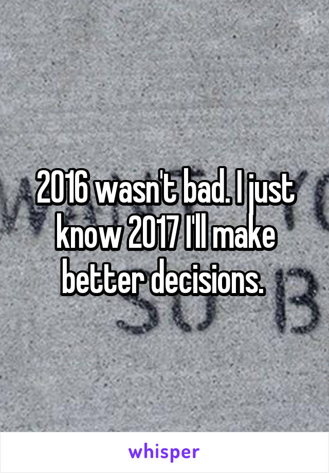 2016 wasn't bad. I just know 2017 I'll make better decisions. 