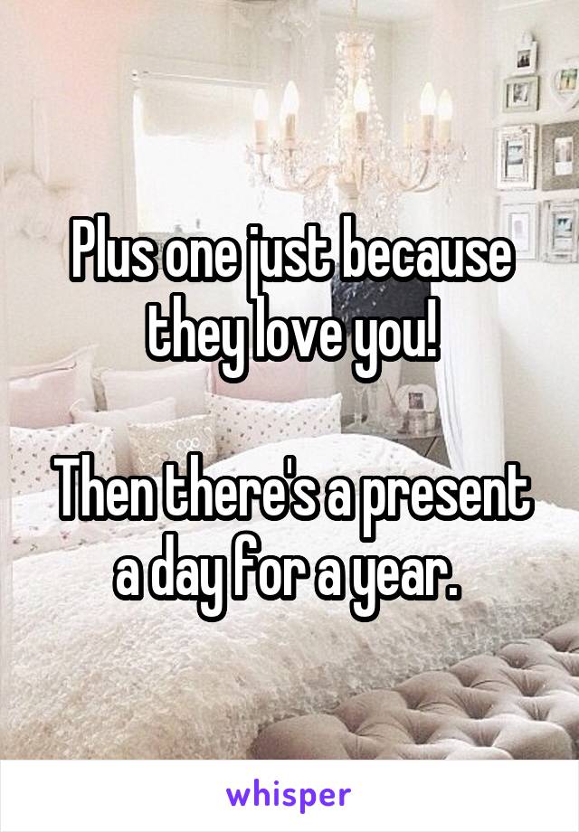 Plus one just because they love you!

Then there's a present a day for a year. 