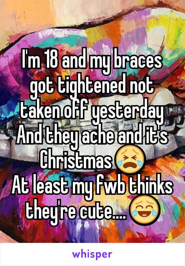 I'm 18 and my braces got tightened not taken off yesterday
And they ache and it's Christmas 😭
At least my fwb thinks they're cute.... 😂