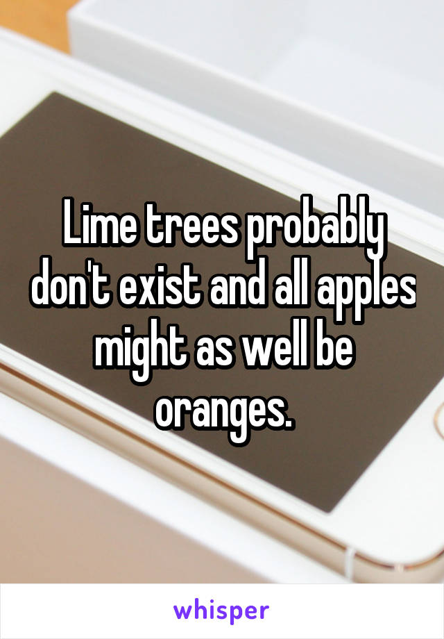 Lime trees probably don't exist and all apples might as well be oranges.