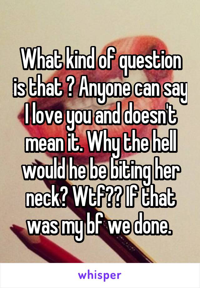 What kind of question is that ? Anyone can say I love you and doesn't mean it. Why the hell would he be biting her neck? Wtf?? If that was my bf we done. 