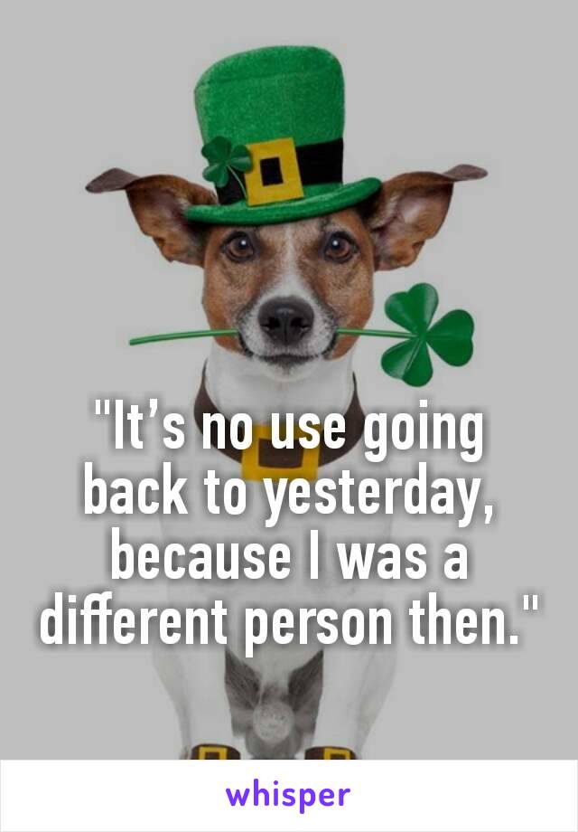 "It’s no use going back to yesterday, because I was a different person then."