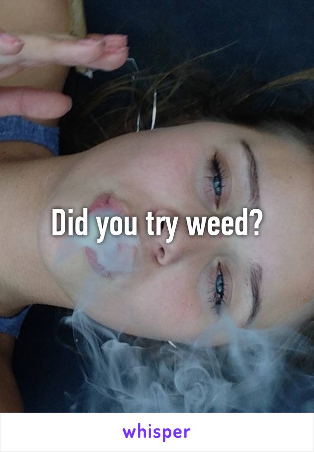 Did you try weed?