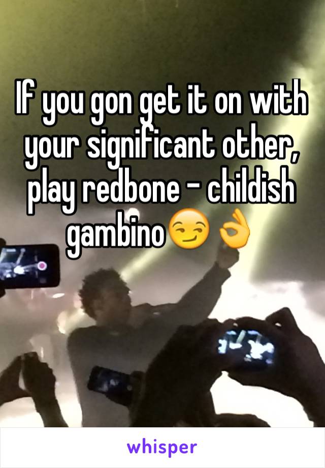 If you gon get it on with your significant other, play redbone - childish gambino😏👌