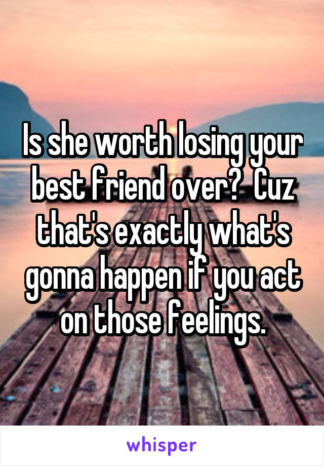 Is she worth losing your best friend over?  Cuz that's exactly what's gonna happen if you act on those feelings.