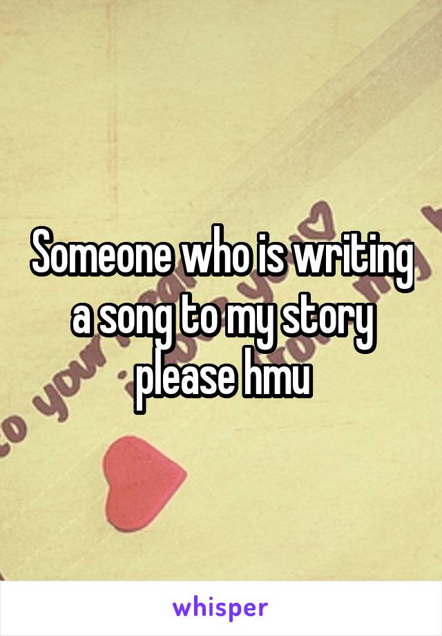 Someone who is writing a song to my story please hmu