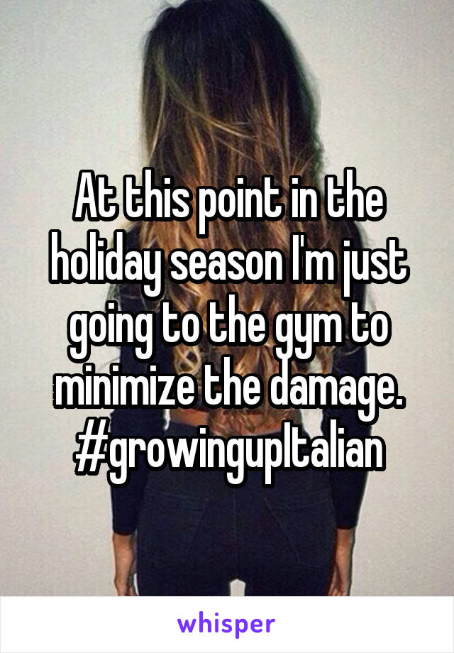 At this point in the holiday season I'm just going to the gym to minimize the damage. #growingupItalian