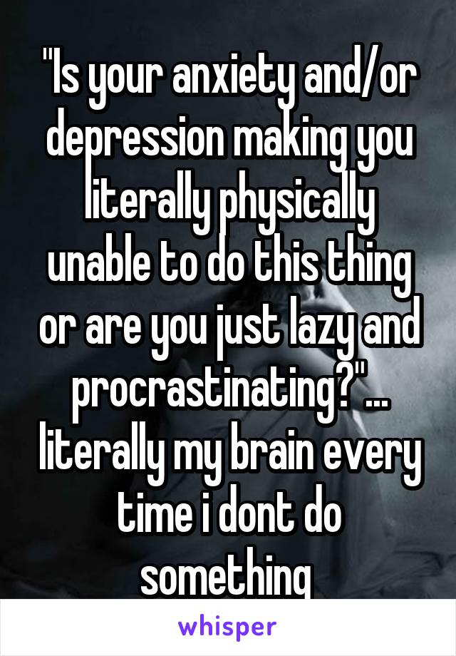 "Is your anxiety and/or depression making you literally physically unable to do this thing or are you just lazy and procrastinating?"... literally my brain every time i dont do something 