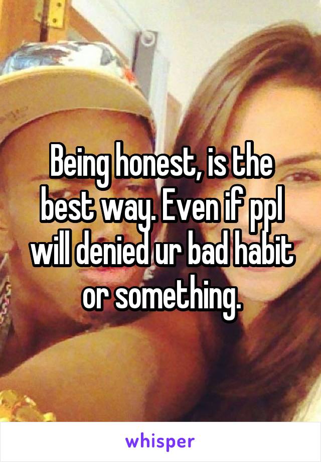 Being honest, is the best way. Even if ppl will denied ur bad habit or something.