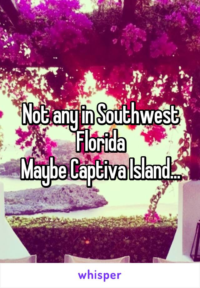 Not any in Southwest Florida
Maybe Captiva Island...