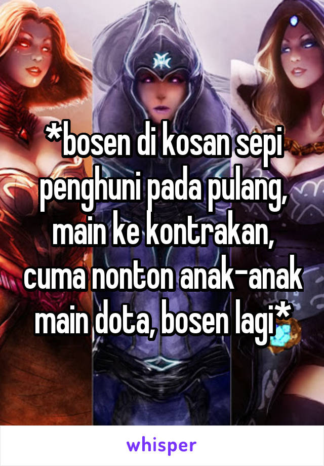 *bosen di kosan sepi penghuni pada pulang, main ke kontrakan, cuma nonton anak-anak main dota, bosen lagi*