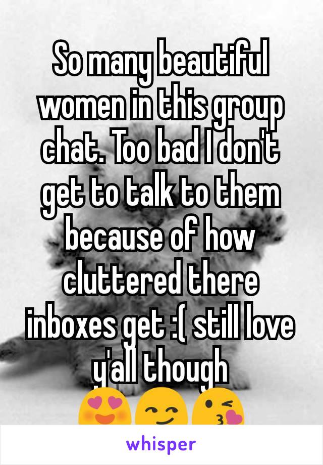 So many beautiful women in this group chat. Too bad I don't get to talk to them because of how cluttered there inboxes get :( still love y'all though               😍😏😘