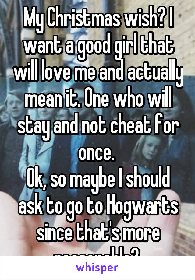 My Christmas wish? I want a good girl that will love me and actually mean it. One who will stay and not cheat for once. 
Ok, so maybe I should ask to go to Hogwarts since that's more reasonable? 