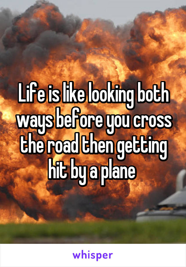 Life is like looking both ways before you cross the road then getting hit by a plane 