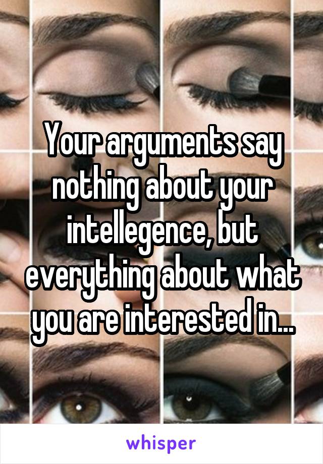 Your arguments say nothing about your intellegence, but everything about what you are interested in...