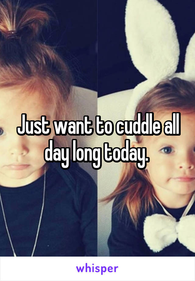 Just want to cuddle all day long today. 