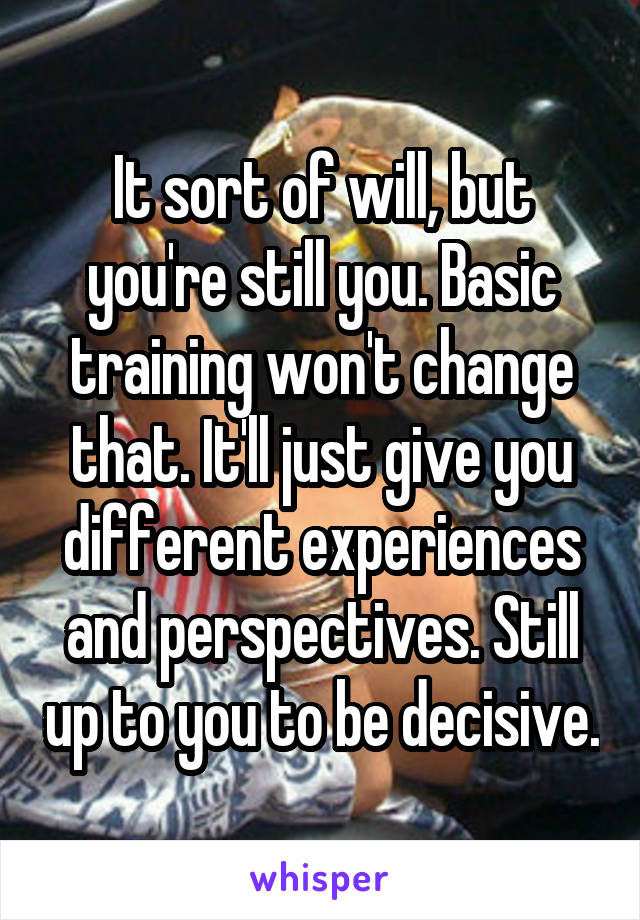 It sort of will, but you're still you. Basic training won't change that. It'll just give you different experiences and perspectives. Still up to you to be decisive.