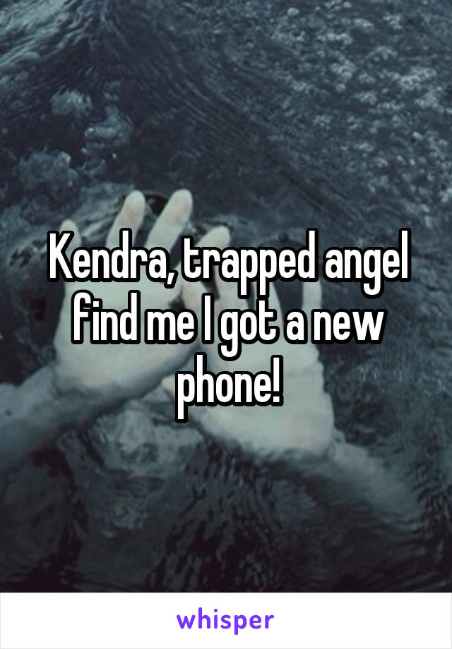 Kendra, trapped angel find me I got a new phone!